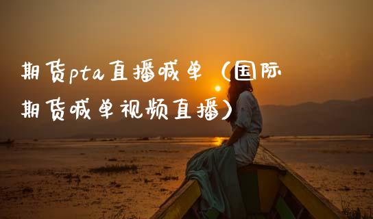 期货pta直播喊单（国际期货喊单视频直播）_https://www.boyangwujin.com_原油期货_第1张