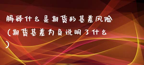 解释什么是期货的基差风险(期货基差为负说明了什么)