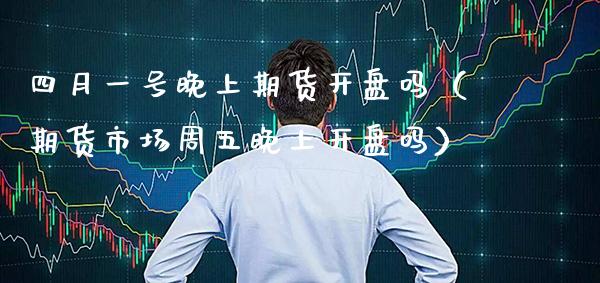 四月一号晚上期货开盘吗（期货市场周五晚上开盘吗）_https://www.boyangwujin.com_期货直播间_第1张