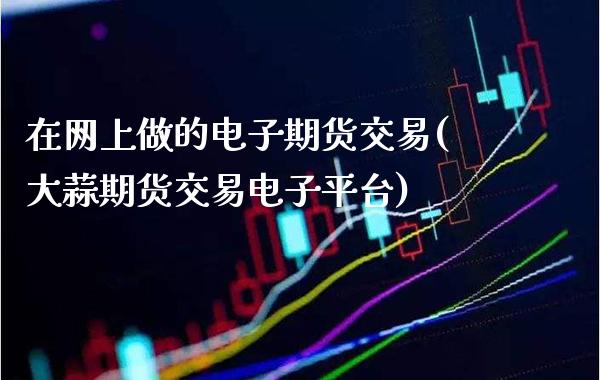 在网上做的电子期货交易(大蒜期货交易电子平台)_https://www.boyangwujin.com_期货开户_第1张