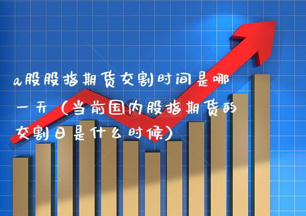a股股指期货交割时间是哪一天（当前国内股指期货的交割日是什么时候）_https://www.boyangwujin.com_期货直播间_第1张
