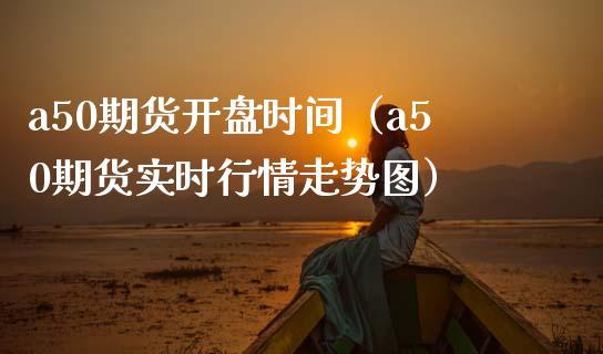 a50期货开盘时间（a50期货实时行情走势图）_https://www.boyangwujin.com_期货直播间_第1张