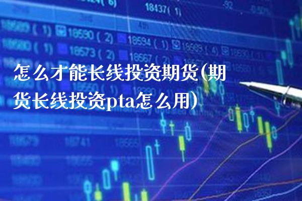 怎么才能长线投资期货(期货长线投资pta怎么用)