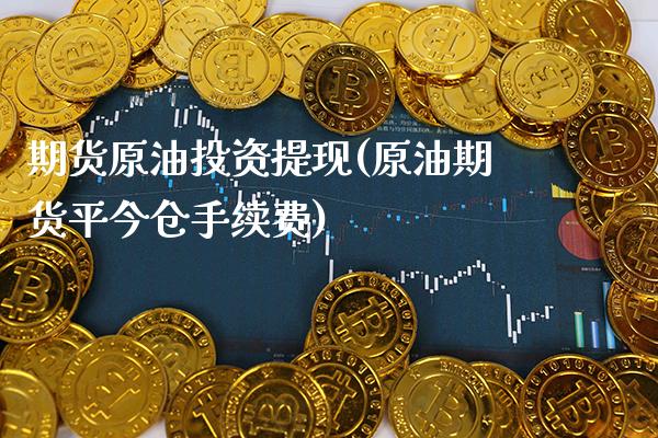 期货原油投资提现(原油期货平今仓手续费)_https://www.boyangwujin.com_纳指期货_第1张