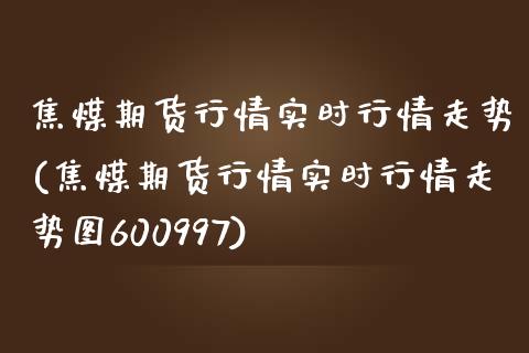 焦煤期货行情实时行情走势(焦煤期货行情实时行情走势图600997)_https://www.boyangwujin.com_黄金期货_第1张