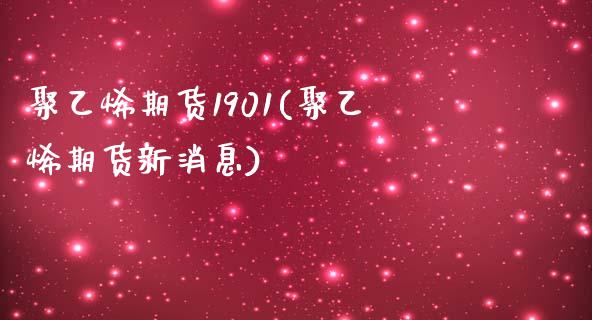 聚乙烯期货1901(聚乙烯期货新消息)