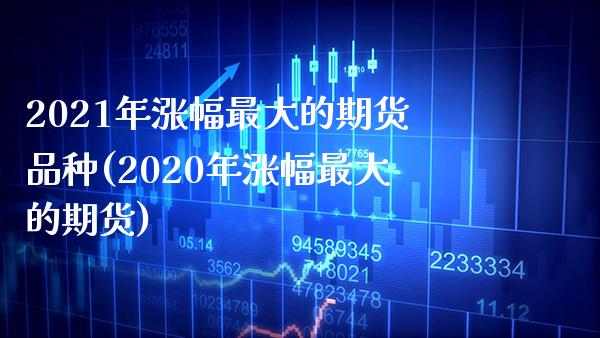2021年涨幅最大的期货品种(2020年涨幅最大的期货)