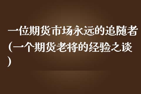 一位期货市场永远的追随者(一个期货老将的经验之谈)_https://www.boyangwujin.com_期货科普_第1张