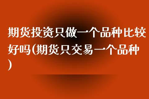 期货投资只做一个品种比较好吗(期货只交易一个品种)