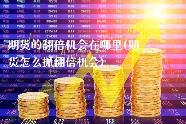 期货的翻倍机会在哪里(期货怎么抓翻倍机会)_https://www.boyangwujin.com_白银期货_第1张