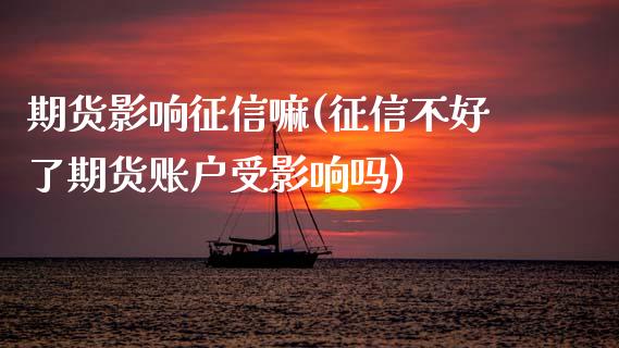 期货影响征信嘛(征信不好了期货账户受影响吗)_https://www.boyangwujin.com_期货直播间_第1张