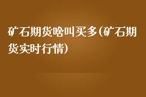 矿石期货啥叫买多(矿石期货实时行情)_https://www.boyangwujin.com_原油期货_第1张