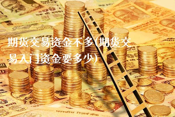 期货交易资金不多(期货交易入门资金要多少)_https://www.boyangwujin.com_原油期货_第1张