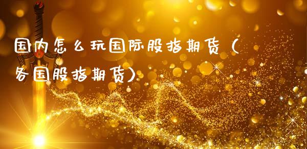 国内怎么玩国际股指期货（各国股指期货）