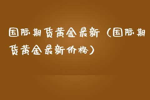 国际期货黄金最新（国际期货黄金最新价格）_https://www.boyangwujin.com_期货直播间_第1张