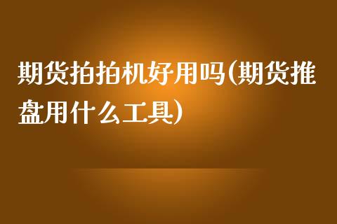 期货拍拍机好用吗(期货推盘用什么工具)_https://www.boyangwujin.com_期货直播间_第1张