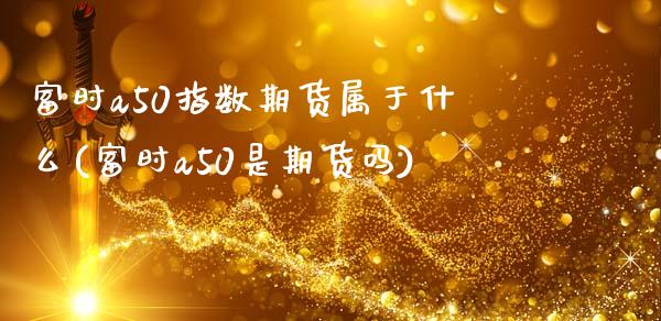 富时a50指数期货属于什么(富时a50是期货吗)_https://www.boyangwujin.com_黄金期货_第1张