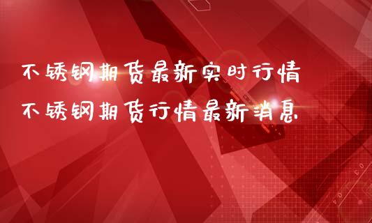 不锈钢期货最新实时行情 不锈钢期货行情最新消息_https://www.boyangwujin.com_期货直播间_第1张