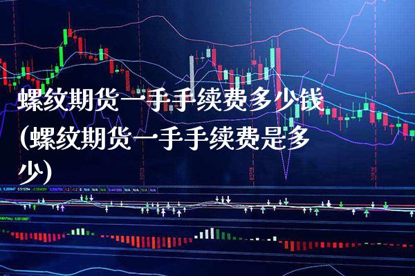 螺纹期货一手手续费多少钱(螺纹期货一手手续费是多少)_https://www.boyangwujin.com_期货直播间_第1张