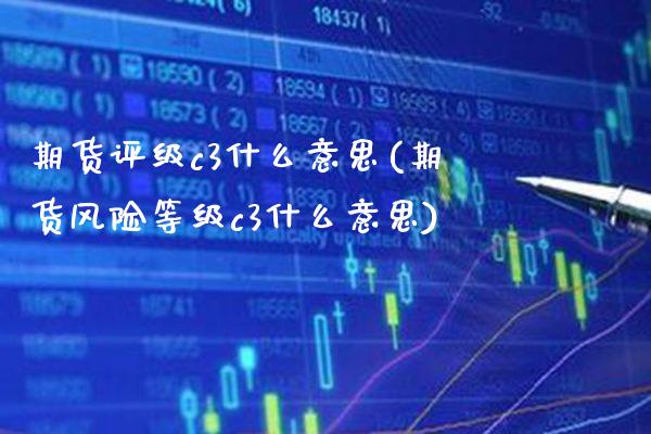 期货评级c3什么意思(期货风险等级c3什么意思)_https://www.boyangwujin.com_原油期货_第1张