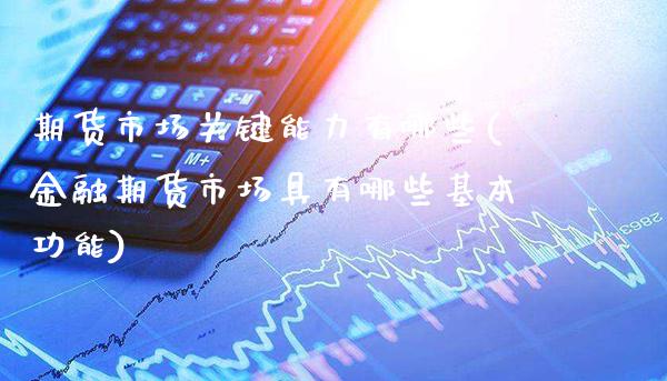 期货市场关键能力有哪些(金融期货市场具有哪些基本功能)