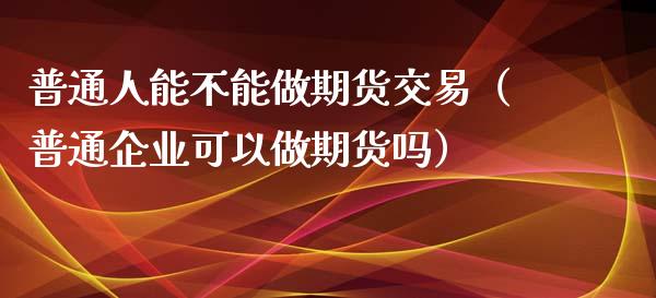 普通人能不能做期货交易（普通企业可以做期货吗）