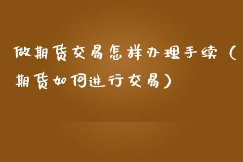做期货交易怎样办理手续（期货如何进行交易）_https://www.boyangwujin.com_期货直播间_第1张
