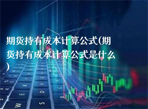 期货持有成本计算公式(期货持有成本计算公式是什么)