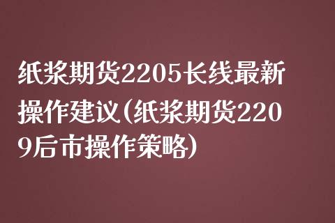 纸浆期货2205长线最新操作建议(纸浆期货2209后市操作策略)_https://www.boyangwujin.com_期货直播间_第1张