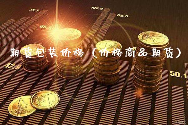 期货包装价格（价格商品期货）_https://www.boyangwujin.com_期货直播间_第1张