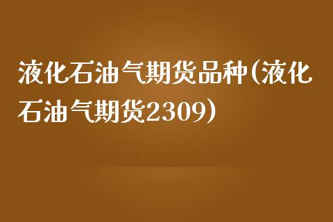 液化石油气期货品种(液化石油气期货2309)