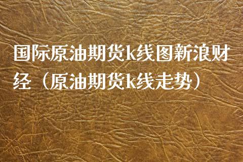 国际原油期货k线图新浪财经（原油期货k线走势）_https://www.boyangwujin.com_期货直播间_第1张