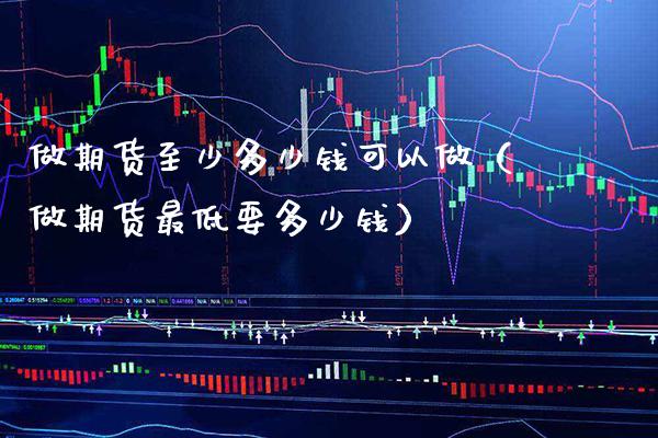 做期货至少多少钱可以做（做期货最低要多少钱）_https://www.boyangwujin.com_期货直播间_第1张