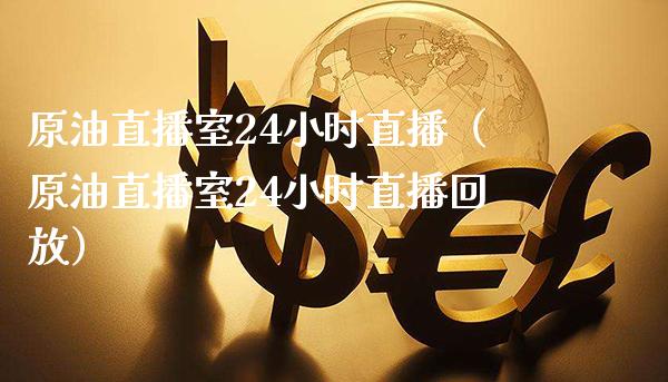 原油直播室24小时直播（原油直播室24小时直播回放）