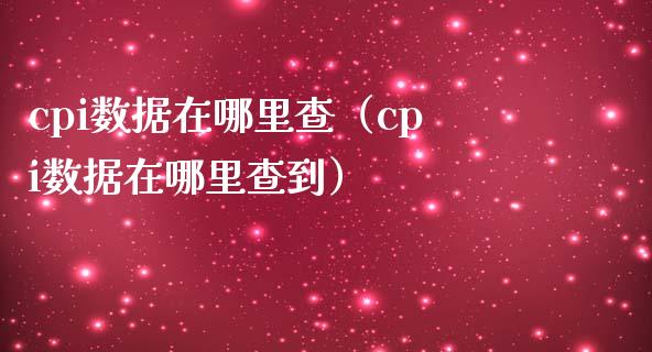 cpi数据在哪里查（cpi数据在哪里查到）_https://www.boyangwujin.com_期货直播间_第1张