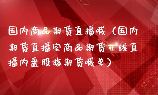国内商品期货直播喊（国内期货直播室商品期货在线直播内盘股指期货喊单）