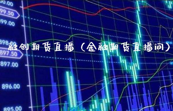 融创期货直播（金融期货直播间）