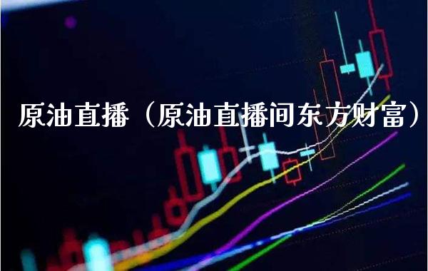 原油直播（原油直播间东方财富）_https://www.boyangwujin.com_期货直播间_第1张