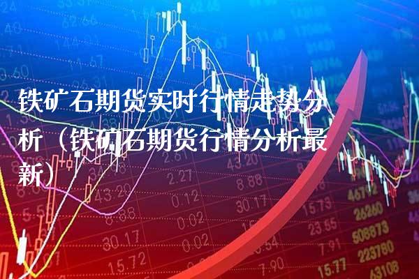 铁矿石期货实时行情走势分析（铁矿石期货行情分析最新）