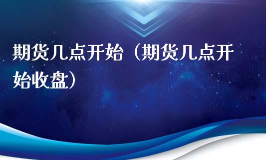 期货几点开始（期货几点开始收盘）_https://www.boyangwujin.com_期货直播间_第1张