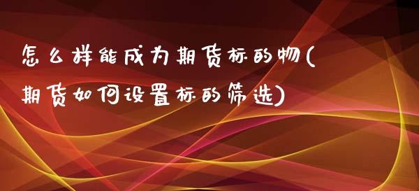 怎么样能成为期货标的物(期货如何设置标的筛选)_https://www.boyangwujin.com_内盘期货_第1张