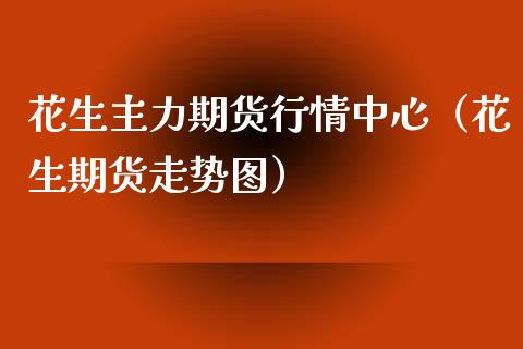 花生主力期货行情中心（花生期货走势图）_https://www.boyangwujin.com_期货直播间_第1张