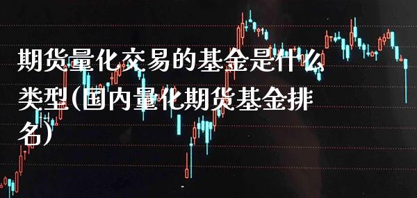 期货量化交易的基金是什么类型(国内量化期货基金排名)_https://www.boyangwujin.com_白银期货_第1张