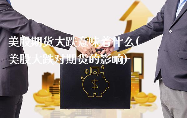 美股期货大跌意味着什么(美股大跌对期货的影响)_https://www.boyangwujin.com_期货直播间_第1张