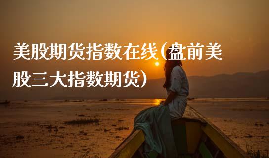 美股期货指数在线(盘前美股三大指数期货)_https://www.boyangwujin.com_期货开户_第1张