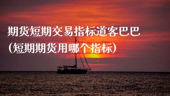 期货短期交易指标道客巴巴(短期期货用哪个指标)