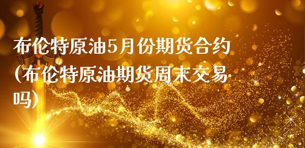 布伦特原油5月份期货合约(布伦特原油期货周末交易吗)
