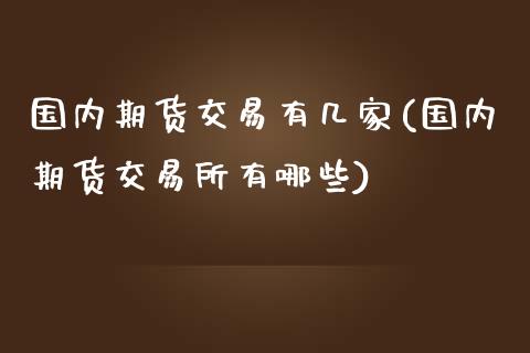 国内期货交易有几家(国内期货交易所有哪些)_https://www.boyangwujin.com_内盘期货_第1张
