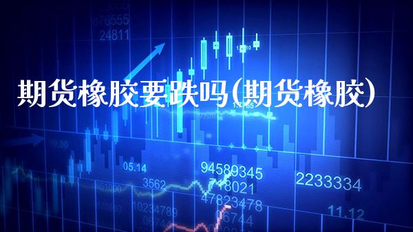期货橡胶要跌吗(期货橡胶)