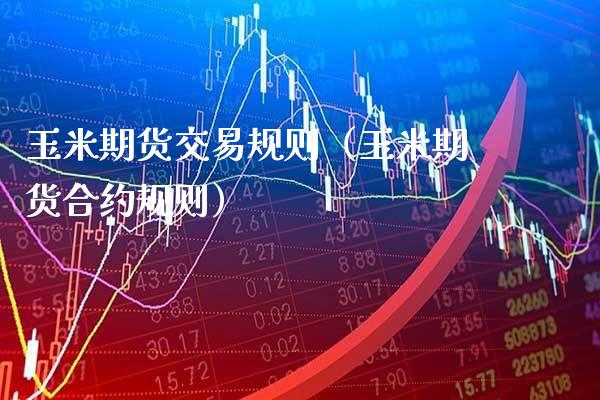 玉米期货交易规则（玉米期货合约规则）